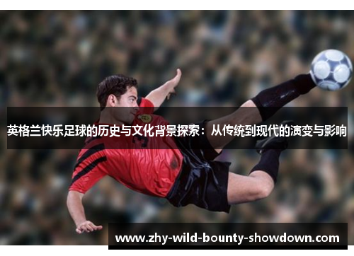 英格兰快乐足球的历史与文化背景探索：从传统到现代的演变与影响