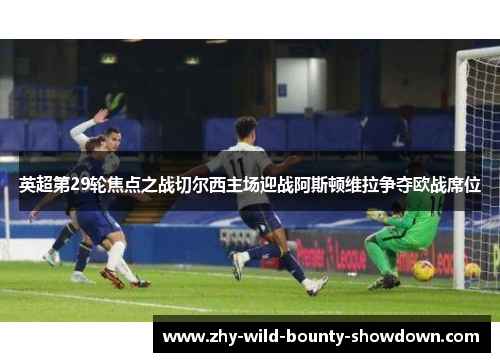 英超第29轮焦点之战切尔西主场迎战阿斯顿维拉争夺欧战席位