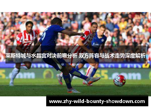莱斯特城与水晶宫对决前瞻分析 双方阵容与战术走势深度解析 莱斯特城与水晶宫对决前瞻分析 双方阵容与战术走势深度解析