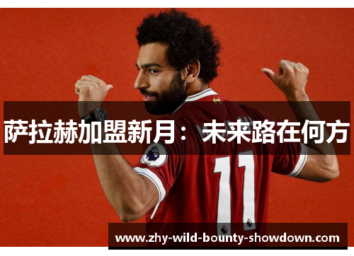 萨拉赫加盟新月：未来路在何方