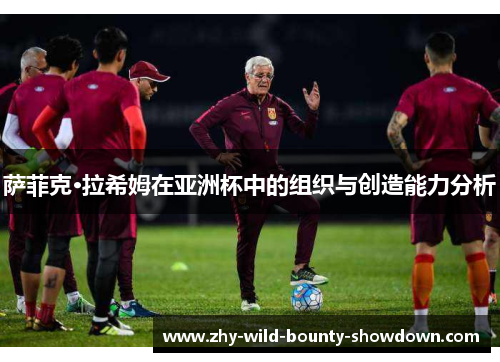 萨菲克·拉希姆在亚洲杯中的组织与创造能力分析