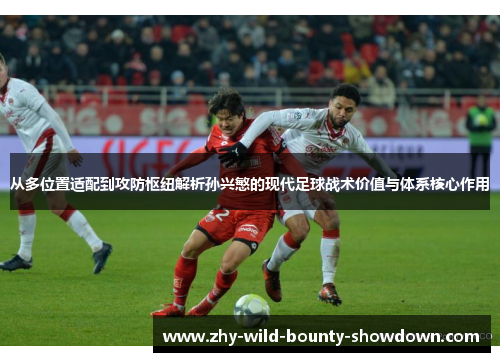 从多位置适配到攻防枢纽解析孙兴慜的现代足球战术价值与体系核心作用