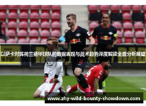 以萨卡对阵荷兰德甲球队的数据表现与战术趋势深度解读全面分析展望 以萨卡对阵荷兰德甲球队的数据表现与战术趋势深度解读全面分析展望