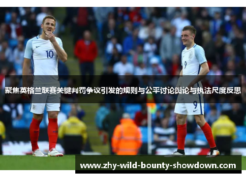 聚焦英格兰联赛关键判罚争议引发的规则与公平讨论舆论与执法尺度反思
