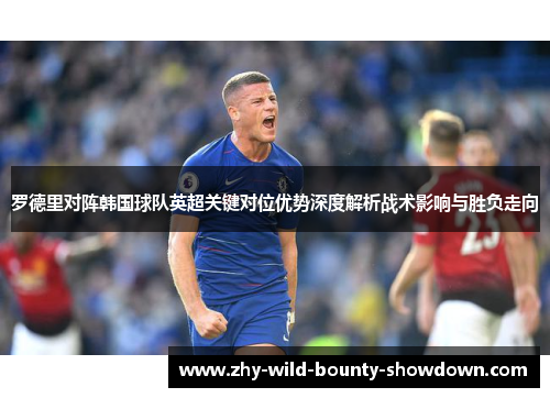 罗德里对阵韩国球队英超关键对位优势深度解析战术影响与胜负走向