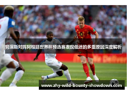 努涅斯对阵阿根廷世界杯预选赛表现低迷的多重原因深度解析