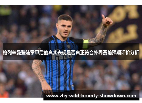 格列兹曼登陆意甲后的真实表现是否真正符合外界赛前预期评价分析