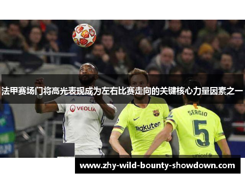 法甲赛场门将高光表现成为左右比赛走向的关键核心力量因素之一 法甲赛场门将高光表现成为左右比赛走向的关键核心力量因素之一