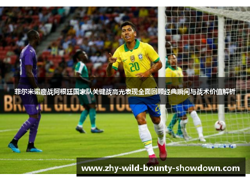 菲尔米诺鏖战阿根廷国家队关键战高光表现全面回顾经典瞬间与战术价值解析