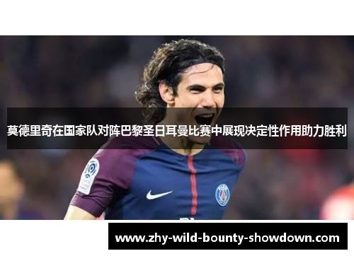 莫德里奇在国家队对阵巴黎圣日耳曼比赛中展现决定性作用助力胜利