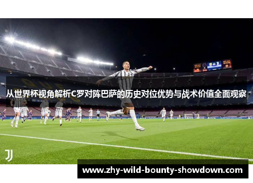 从世界杯视角解析C罗对阵巴萨的历史对位优势与战术价值全面观察
