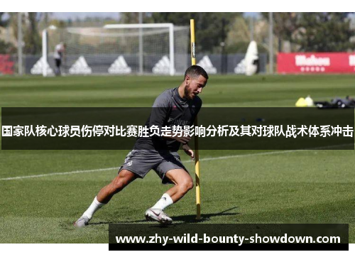 国家队核心球员伤停对比赛胜负走势影响分析及其对球队战术体系冲击 国家队核心球员伤停对比赛胜负走势影响分析及其对球队战术体系冲击