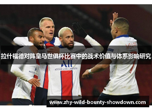拉什福德对阵皇马世俱杯比赛中的战术价值与体系影响研究 拉什福德对阵皇马世俱杯比赛中的战术价值与体系影响研究
