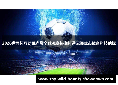 2026世界杯互动屏点燃全球观赛热潮打造沉浸式市体育科技地标 2026世界杯互动屏点燃全球观赛热潮打造沉浸式市体育科技地标