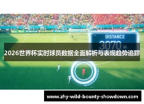 2026世界杯实时球员数据全面解析与表现趋势追踪