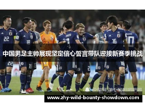 中国男足主帅展现坚定信心誓言带队迎接新赛季挑战 中国男足主帅展现坚定信心誓言带队迎接新赛季挑战
