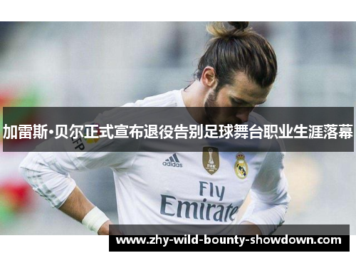 加雷斯·贝尔正式宣布退役告别足球舞台职业生涯落幕