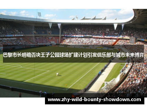 巴黎市长明确否决王子公园球场扩建计划引发俱乐部与城市未来博弈 巴黎市长明确否决王子公园球场扩建计划引发俱乐部与城市未来博弈