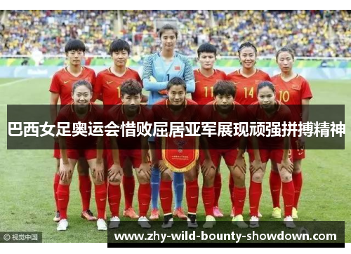 巴西女足奥运会惜败屈居亚军展现顽强拼搏精神