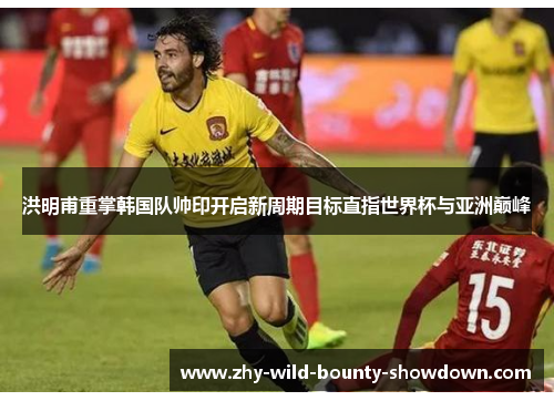 洪明甫重掌韩国队帅印开启新周期目标直指世界杯与亚洲巅峰 洪明甫重掌韩国队帅印开启新周期目标直指世界杯与亚洲巅峰