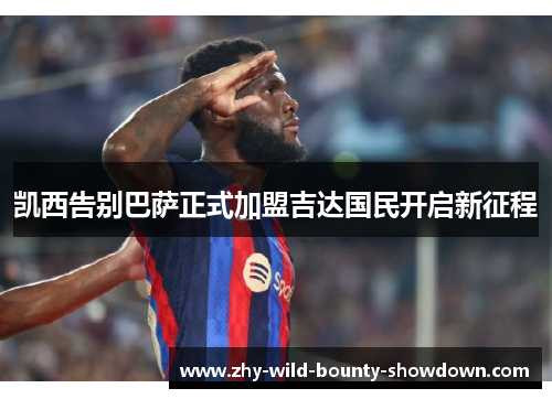 凯西告别巴萨正式加盟吉达国民开启新征程 凯西告别巴萨正式加盟吉达国民开启新征程