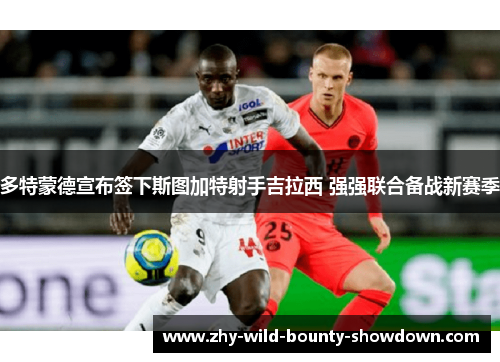 多特蒙德宣布签下斯图加特射手吉拉西 强强联合备战新赛季 多特蒙德宣布签下斯图加特射手吉拉西 强强联合备战新赛季