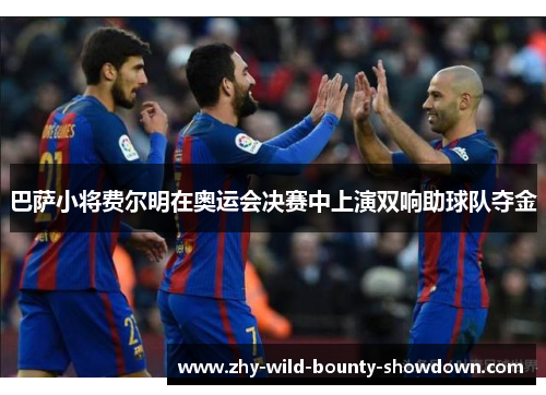 巴萨小将费尔明在奥运会决赛中上演双响助球队夺金 巴萨小将费尔明在奥运会决赛中上演双响助球队夺金