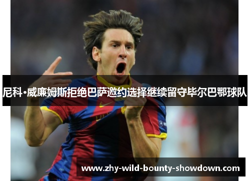 尼科·威廉姆斯拒绝巴萨邀约选择继续留守毕尔巴鄂球队 尼科·威廉姆斯拒绝巴萨邀约选择继续留守毕尔巴鄂球队