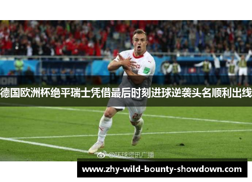 德国欧洲杯绝平瑞士凭借最后时刻进球逆袭头名顺利出线 德国欧洲杯绝平瑞士凭借最后时刻进球逆袭头名顺利出线