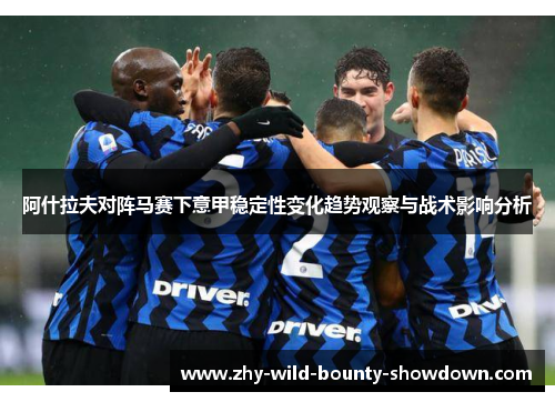 阿什拉夫对阵马赛下意甲稳定性变化趋势观察与战术影响分析