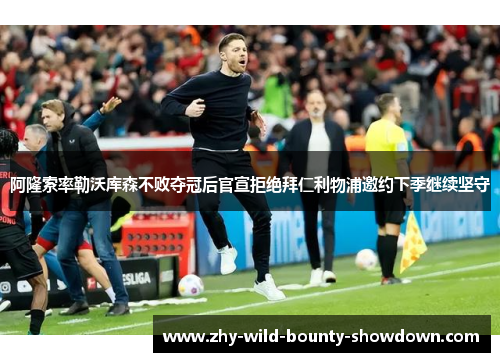 阿隆索率勒沃库森不败夺冠后官宣拒绝拜仁利物浦邀约下季继续坚守 阿隆索率勒沃库森不败夺冠后官宣拒绝拜仁利物浦邀约下季继续坚守