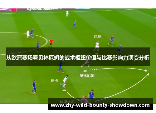 从欧冠赛场看贝林厄姆的战术枢纽价值与比赛影响力演变分析