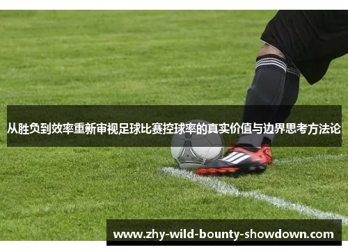 从胜负到效率重新审视足球比赛控球率的真实价值与边界思考方法论 从胜负到效率重新审视足球比赛控球率的真实价值与边界思考方法论