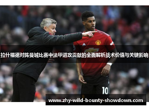 拉什福德对阵曼城比赛中法甲进攻贡献的全面解析战术价值与关键影响 拉什福德对阵曼城比赛中法甲进攻贡献的全面解析战术价值与关键影响