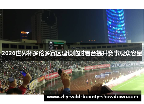 2026世界杯多伦多赛区建设临时看台提升赛事观众容量