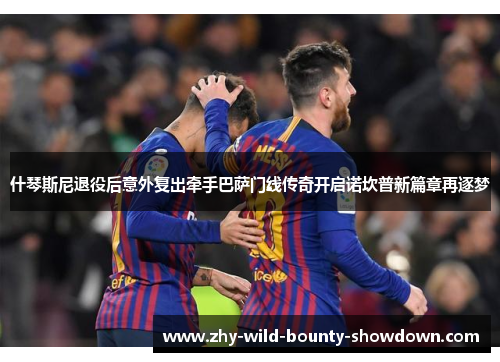 什琴斯尼退役后意外复出牵手巴萨门线传奇开启诺坎普新篇章再逐梦