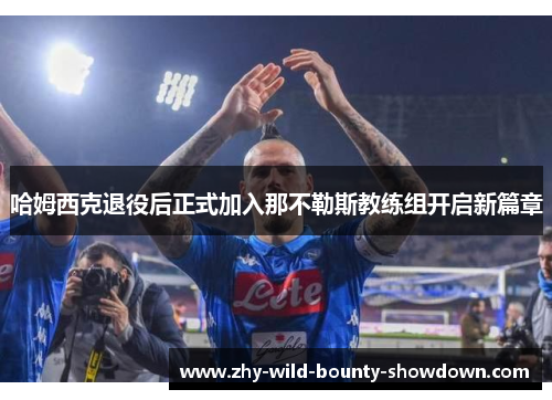 哈姆西克退役后正式加入那不勒斯教练组开启新篇章 哈姆西克退役后正式加入那不勒斯教练组开启新篇章