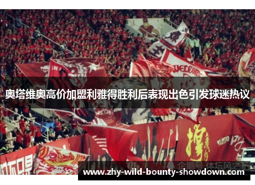 奥塔维奥高价加盟利雅得胜利后表现出色引发球迷热议 奥塔维奥高价加盟利雅得胜利后表现出色引发球迷热议