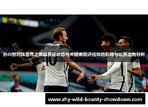 孙兴慜对阵里昂之英超赛场状态与关键表现评估攻防影响与比赛走向分析