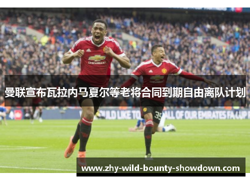 曼联宣布瓦拉内马夏尔等老将合同到期自由离队计划 曼联宣布瓦拉内马夏尔等老将合同到期自由离队计划
