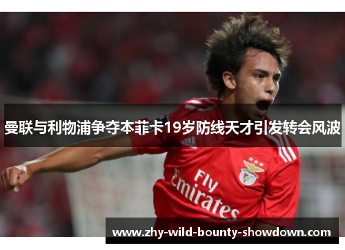 曼联与利物浦争夺本菲卡19岁防线天才引发转会风波