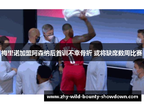 梅里诺加盟阿森纳后首训不幸骨折 或将缺席数周比赛