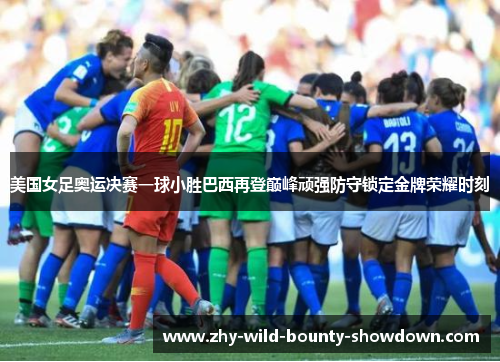 美国女足奥运决赛一球小胜巴西再登巅峰顽强防守锁定金牌荣耀时刻