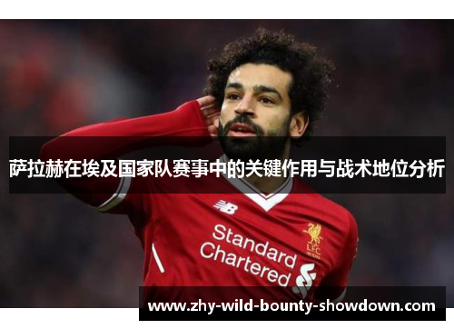 萨拉赫在埃及国家队赛事中的关键作用与战术地位分析 萨拉赫在埃及国家队赛事中的关键作用与战术地位分析