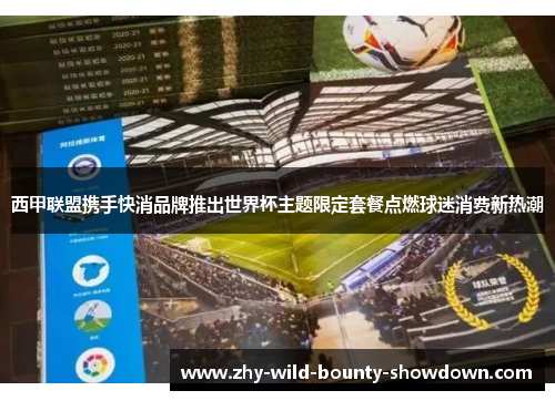 西甲联盟携手快消品牌推出世界杯主题限定套餐点燃球迷消费新热潮 西甲联盟携手快消品牌推出世界杯主题限定套餐点燃球迷消费新热潮