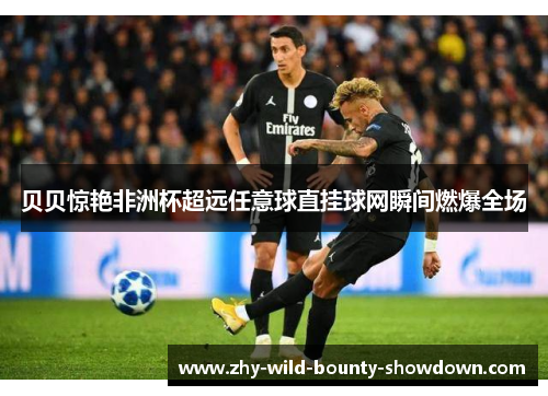 贝贝惊艳非洲杯超远任意球直挂球网瞬间燃爆全场 贝贝惊艳非洲杯超远任意球直挂球网瞬间燃爆全场